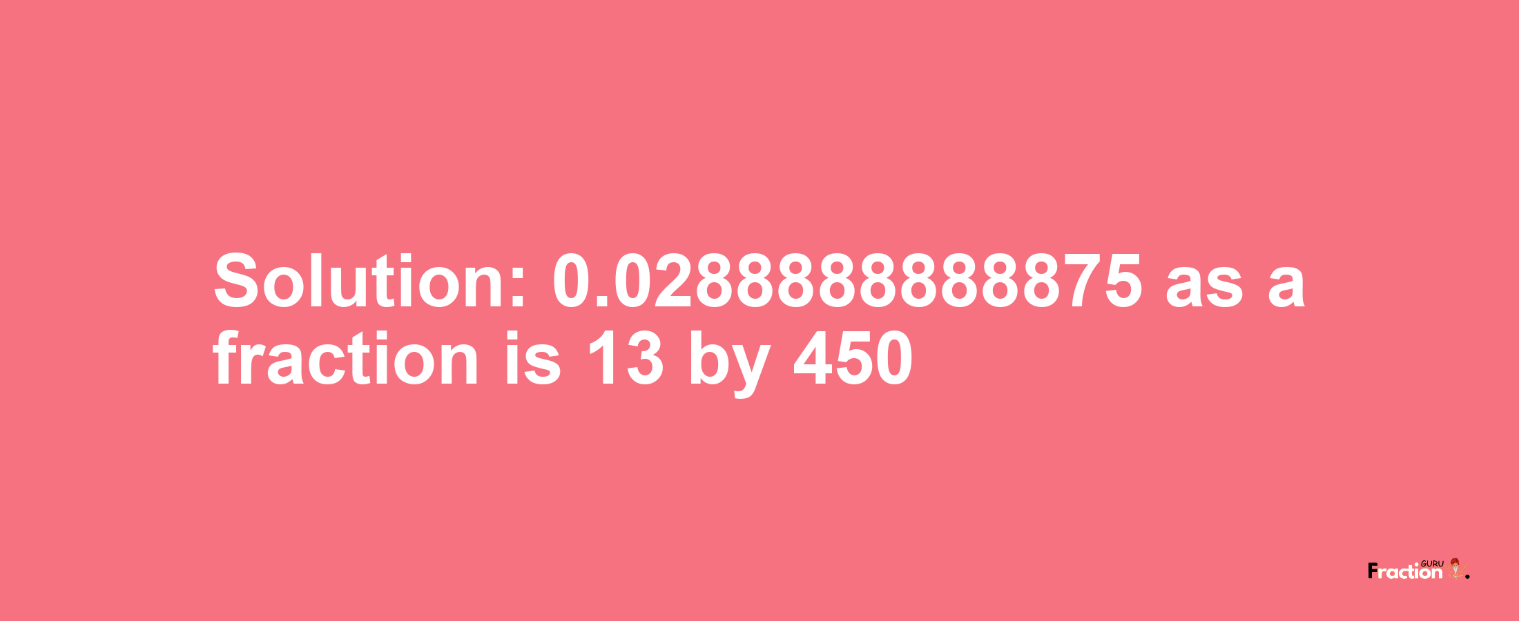 Solution:0.0288888888875 as a fraction is 13/450